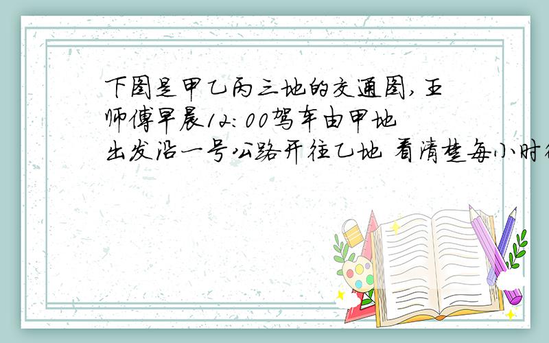 下图是甲乙丙三地的交通图,王师傅早晨12:00驾车由甲地出发沿一号公路开往乙地 看清楚每小时行50千米到达乙地正好是上午13:30,于是他又立即沿2号公路开往丙地,每小时行75千米.1）这幅图的