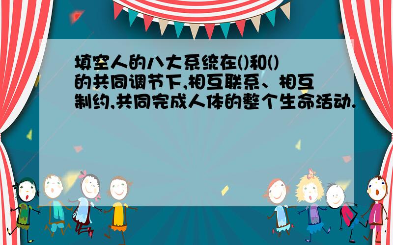 填空人的八大系统在()和()的共同调节下,相互联系、相互制约,共同完成人体的整个生命活动.