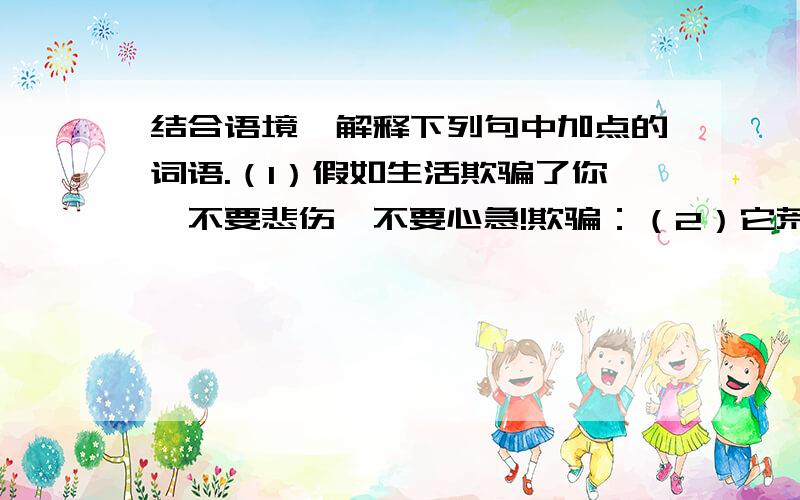 结合语境,解释下列句中加点的词语.（1）假如生活欺骗了你,不要悲伤,不要心急!欺骗：（2）它荒草萋萋,十分幽寂.萋萋：