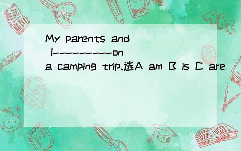 My parents and I---------on a camping trip.选A am B is C are