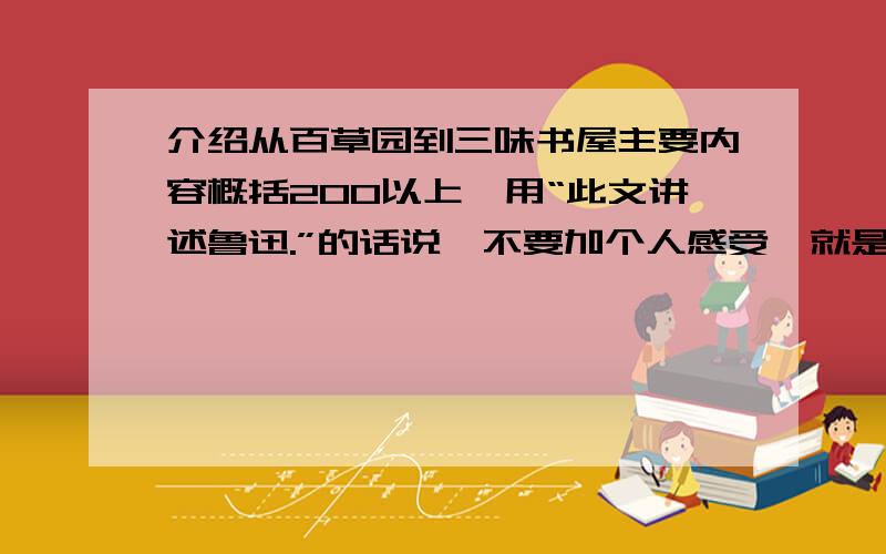 介绍从百草园到三味书屋主要内容概括200以上,用“此文讲述鲁迅.”的话说,不要加个人感受,就是缩减文章.在线等!