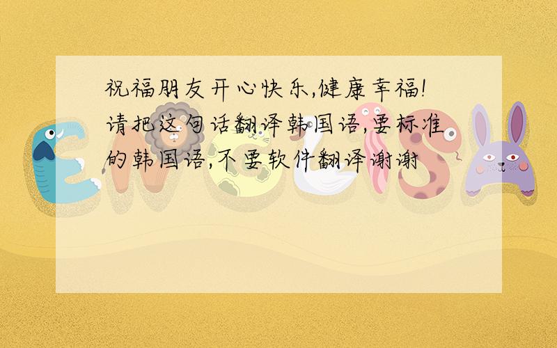 祝福朋友开心快乐,健康幸福!请把这句话翻译韩国语,要标准的韩国语,不要软件翻译谢谢