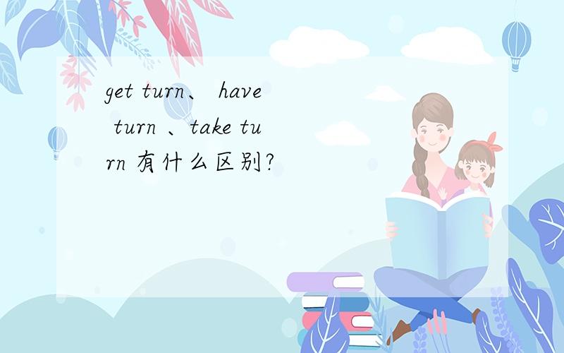 get turn、 have turn 、take turn 有什么区别?