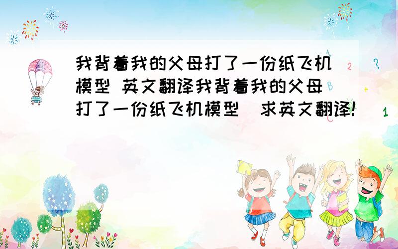 我背着我的父母打了一份纸飞机模型 英文翻译我背着我的父母打了一份纸飞机模型  求英文翻译!