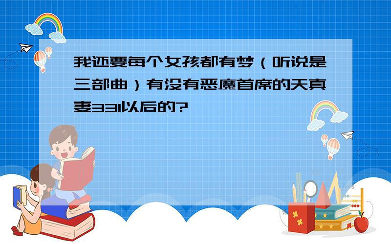 我还要每个女孩都有梦（听说是三部曲）有没有恶魔首席的天真妻331以后的?