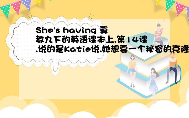 She's having 冀教九下的英语课本上,第14课,说的是Katie说,她想要一个秘密的克隆体,只有她自己能看到.恐龙Danny对此表示怀疑.然后一个男孩说：Katie's having fun,Danny!She is using her imagination!请问这里