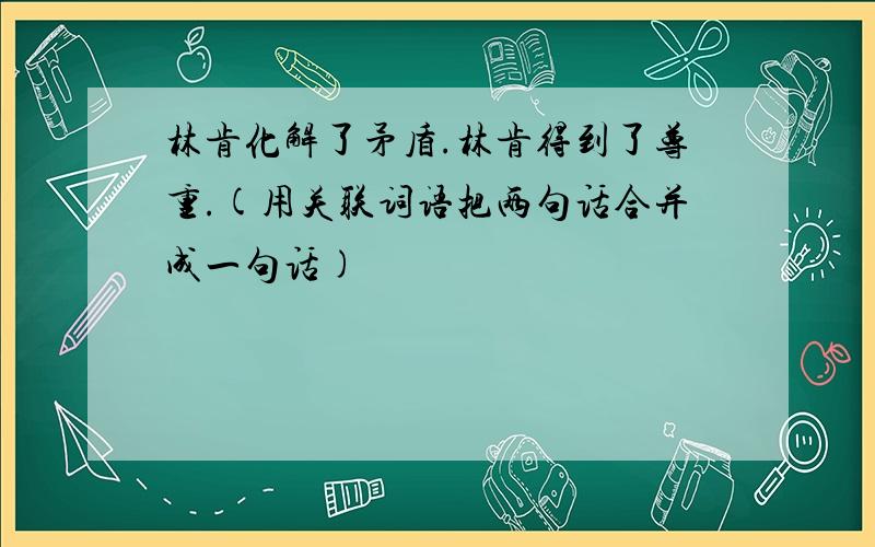 林肯化解了矛盾.林肯得到了尊重.(用关联词语把两句话合并成一句话)