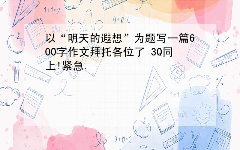 以“明天的遐想”为题写一篇600字作文拜托各位了 3Q同上!紧急.