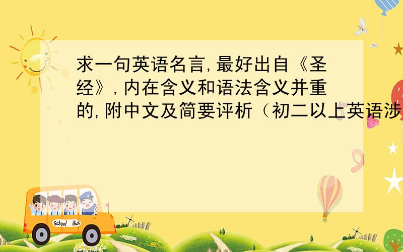 求一句英语名言,最好出自《圣经》,内在含义和语法含义并重的,附中文及简要评析（初二以上英语涉及）.