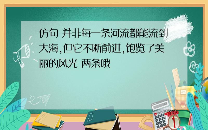 仿句 并非每一条河流都能流到大海,但它不断前进,饱览了美丽的风光 两条哦