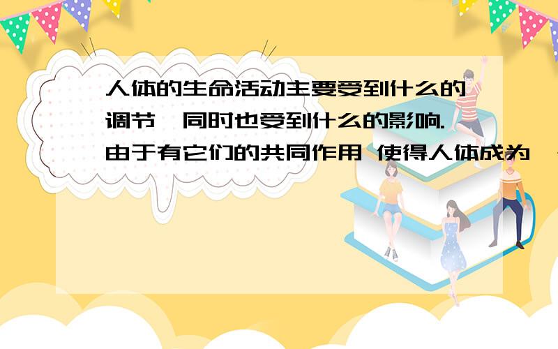 人体的生命活动主要受到什么的调节,同时也受到什么的影响.由于有它们的共同作用 使得人体成为一个统一的统一的整体