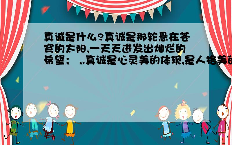 真诚是什么?真诚是那轮悬在苍穹的太阳,一天天迸发出灿烂的希望； ,.真诚是心灵美的体现,是人格美的