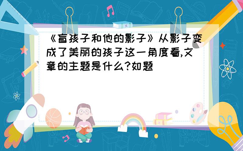 《盲孩子和他的影子》从影子变成了美丽的孩子这一角度看,文章的主题是什么?如题