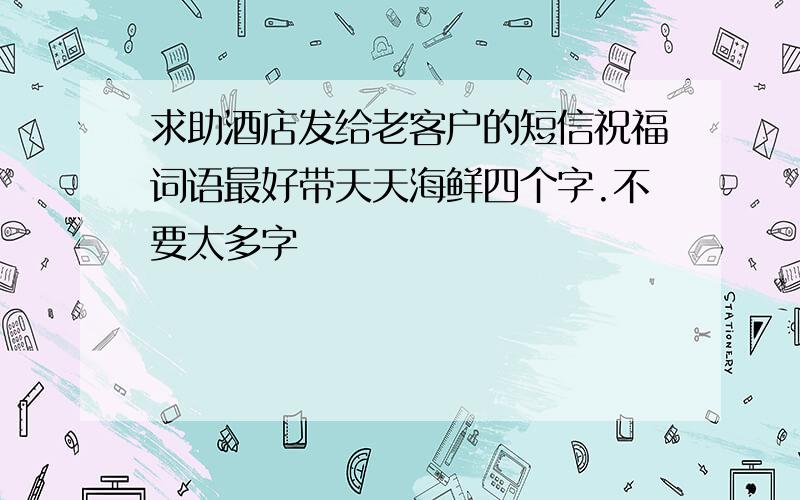 求助酒店发给老客户的短信祝福词语最好带天天海鲜四个字.不要太多字