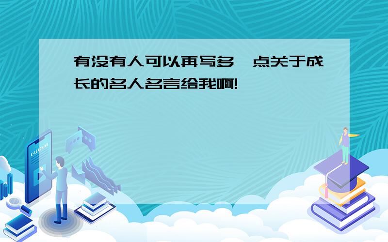 有没有人可以再写多一点关于成长的名人名言给我啊!