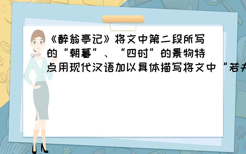 《醉翁亭记》将文中第二段所写的“朝暮”、“四时”的景物特点用现代汉语加以具体描写将文中“若夫日出而林霏开……而乐亦无穷也”一段所写的“朝暮”、“四时”的景物特点用现代