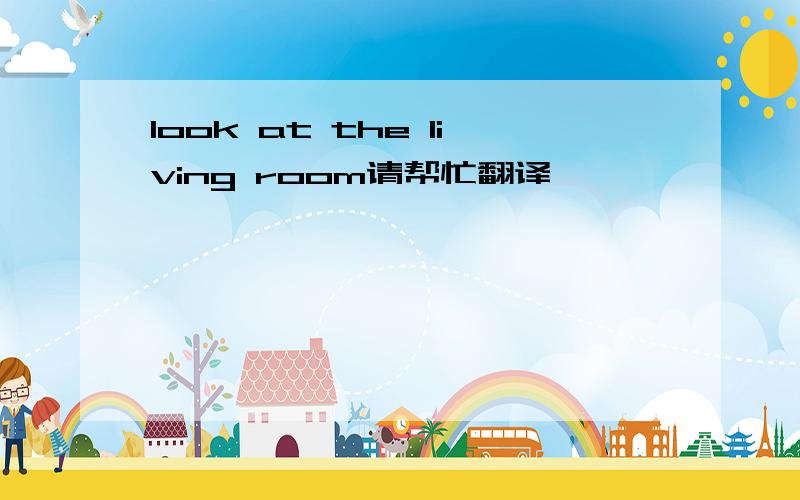 look at the living room请帮忙翻译