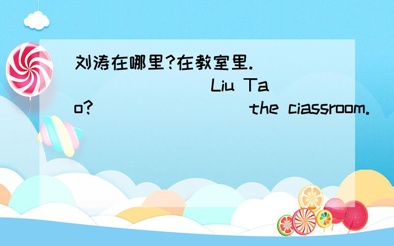 刘涛在哪里?在教室里._____ _____Liu Tao?____ ____the ciassroom.