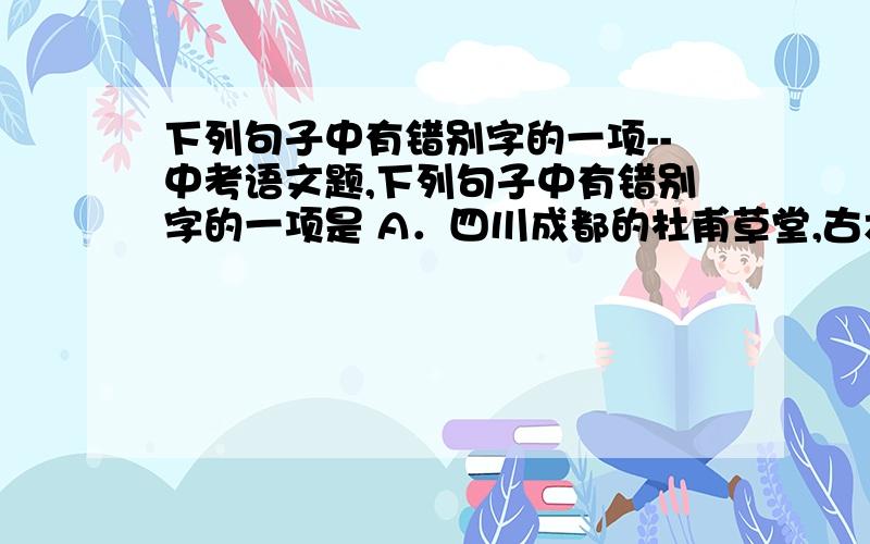 下列句子中有错别字的一项--中考语文题,下列句子中有错别字的一项是 A．四川成都的杜甫草堂,古木参天,竹林掩映,环境十分清幽静谙.B．素有“天下第一行书”美誉的《兰亭序》是学习行书