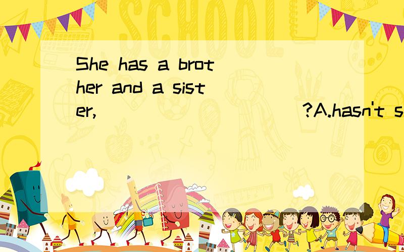 She has a brother and a sister,___________?A.hasn't she B.has she C.don't she D.does she也是道反义疑问句题,请大侠给出正确答案并作出详细解释,我这厢有礼了.