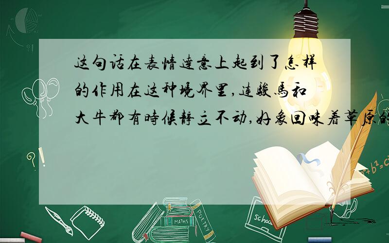 这句话在表情达意上起到了怎样的作用在这种境界里,连骏马和大牛都有时候静立不动,好象回味着草原的无限乐趣.