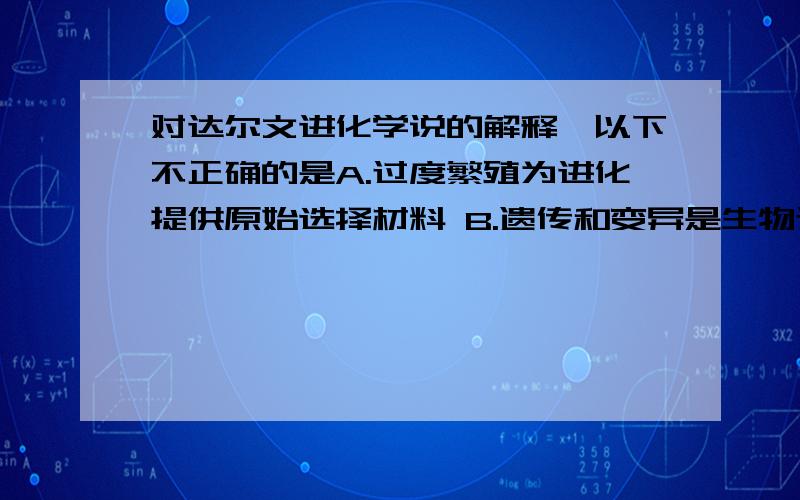 对达尔文进化学说的解释,以下不正确的是A.过度繁殖为进化提供原始选择材料 B.遗传和变异是生物进化的内在因素C.生存斗争是生物进化的动力 D.自然选择决定着进化的方向