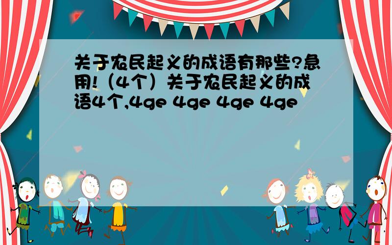 关于农民起义的成语有那些?急用!（4个）关于农民起义的成语4个,4ge 4ge 4ge 4ge