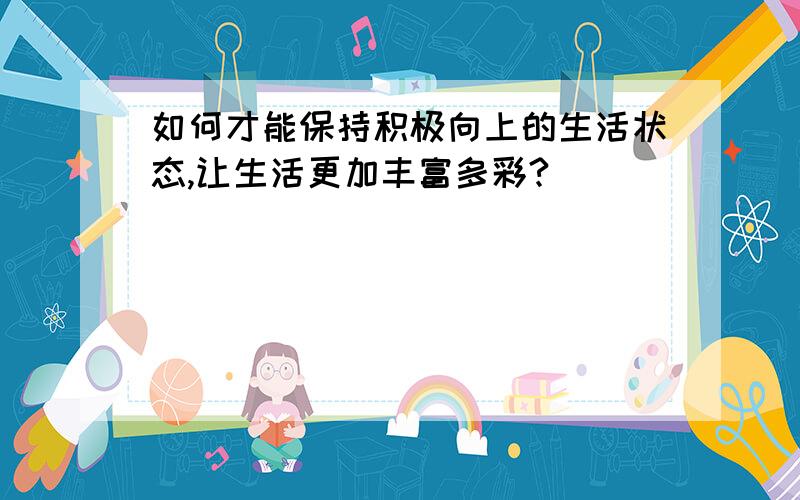 如何才能保持积极向上的生活状态,让生活更加丰富多彩?