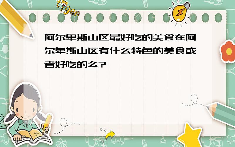 阿尔卑斯山区最好吃的美食在阿尔卑斯山区有什么特色的美食或者好吃的么?