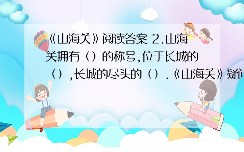 《山海关》阅读答案 2.山海关拥有（）的称号,位于长城的（）,长城的尽头的（）.《山海关》疑问按照（）顺序来叙述的.我是抓住（）、（）、（）等词语找到线索的.3.文章层层推进,写出