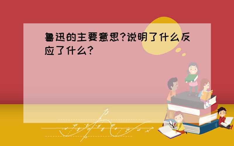 鲁迅的主要意思?说明了什么反应了什么?