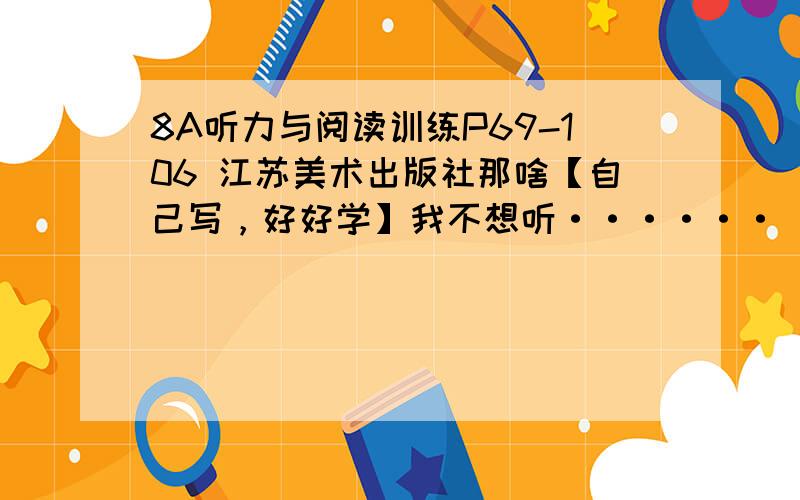 8A听力与阅读训练P69-106 江苏美术出版社那啥【自己写，好好学】我不想听······