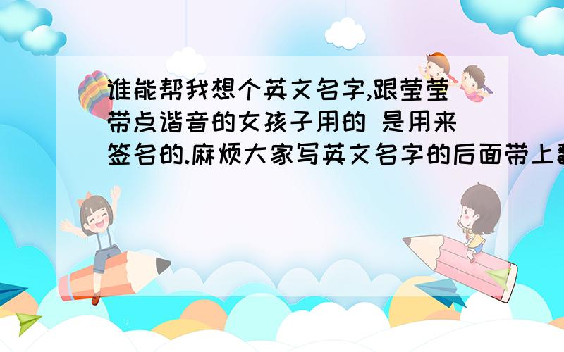 谁能帮我想个英文名字,跟莹莹带点谐音的女孩子用的 是用来签名的.麻烦大家写英文名字的后面带上翻译 解释这个名字的含义,