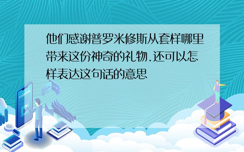 他们感谢普罗米修斯从套样哪里带来这份神奇的礼物.还可以怎样表达这句话的意思