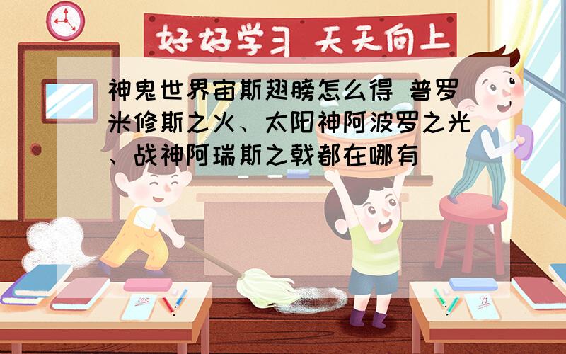 神鬼世界宙斯翅膀怎么得 普罗米修斯之火、太阳神阿波罗之光、战神阿瑞斯之戟都在哪有