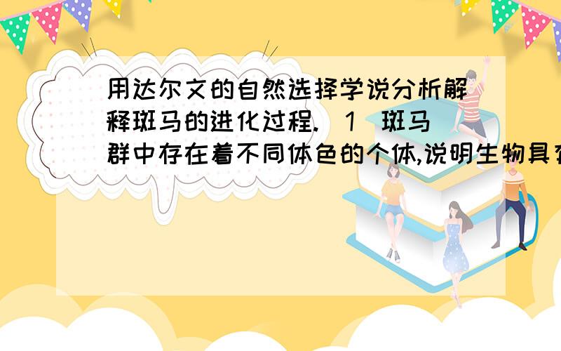 用达尔文的自然选择学说分析解释斑马的进化过程.（1）斑马群中存在着不同体色的个体,说明生物具有_______的特征,这种特征一般是不定向的,而________是生物进化的内在因素.（2）随着环境的