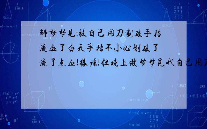 解梦梦见：被自己用刀割破手指流血了白天手指不小心划破了 流了点血!很痛!但晚上做梦梦见我自己用刀把自己食指给划破了 同样流了点血!对我妈妈出了车祸死了!很伤心 一直放在心里每天