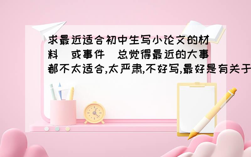 求最近适合初中生写小论文的材料(或事件)总觉得最近的大事都不太适合,太严肃,不好写,最好是有关于民众的吧,好抒发自己的观点.不要例文,材料最好详细一点,