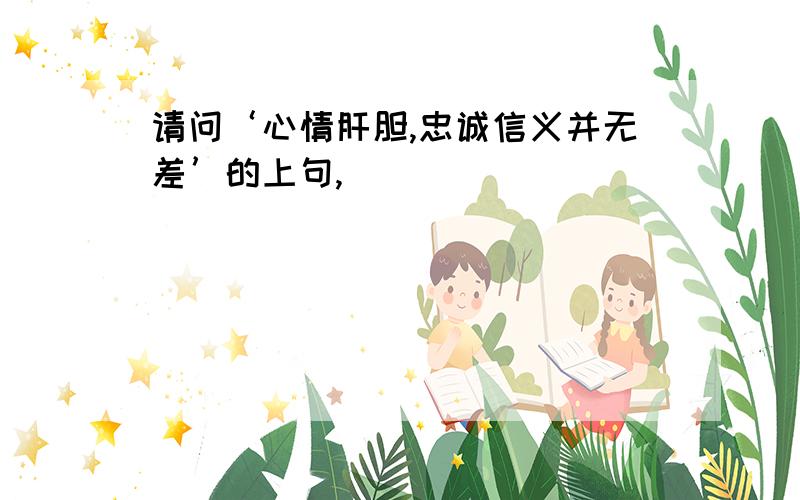 请问‘心情肝胆,忠诚信义并无差’的上句,