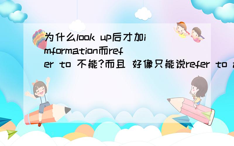 为什么look up后才加imformation而refer to 不能?而且 好像只能说refer to a dictionary 不能用look up a dictionary?