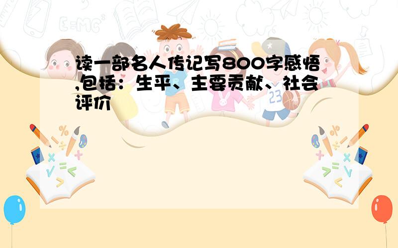 读一部名人传记写800字感悟,包括：生平、主要贡献、社会评价