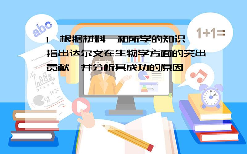 1,根据材料一和所学的知识,指出达尔文在生物学方面的突出贡献,并分析其成功的原因