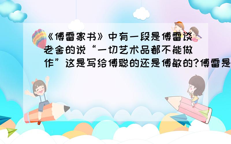 《傅雷家书》中有一段是傅雷谈老舍的说“一切艺术品都不能做作”这是写给傅聪的还是傅敏的?傅雷是对傅聪谈老舍还是对傅敏谈的老舍?一切艺术品都忌做作,从前觉得《微神》了不起,如今