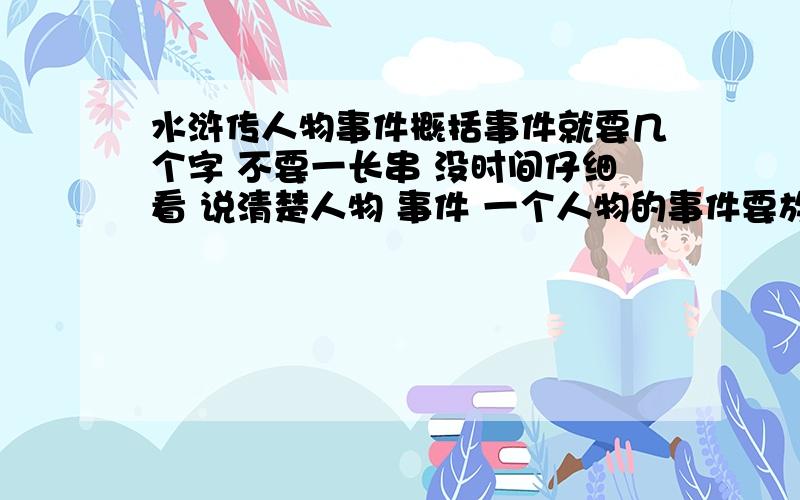 水浒传人物事件概括事件就要几个字 不要一长串 没时间仔细看 说清楚人物 事件 一个人物的事件要放在一起