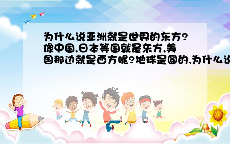 为什么说亚洲就是世界的东方?像中国,日本等国就是东方,美国那边就是西方呢?地球是圆的,为什么说那里就是东方,那里就是西方呢?那美国是东方,中国是西方,说法行不行?