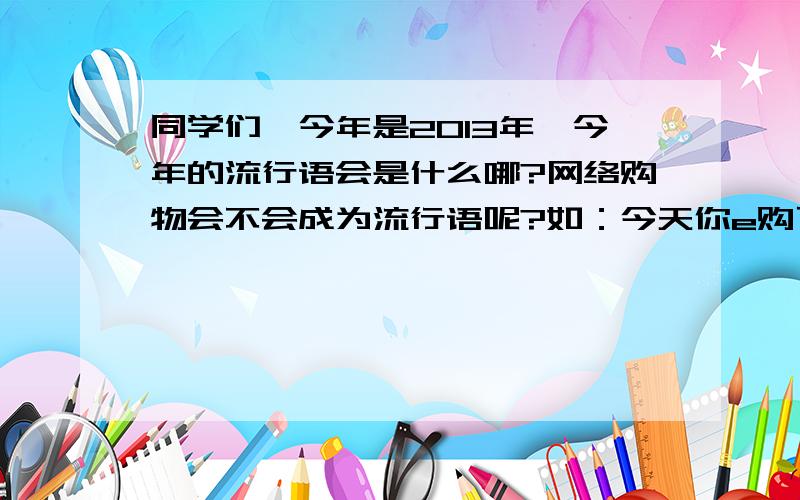 同学们,今年是2013年,今年的流行语会是什么哪?网络购物会不会成为流行语呢?如：今天你e购了吗