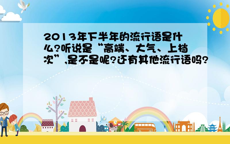 2013年下半年的流行语是什么?听说是“高端、大气、上档次”,是不是呢?还有其他流行语吗?