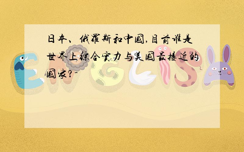 日本、俄罗斯和中国,目前谁是世界上综合实力与美国最接近的国家?-