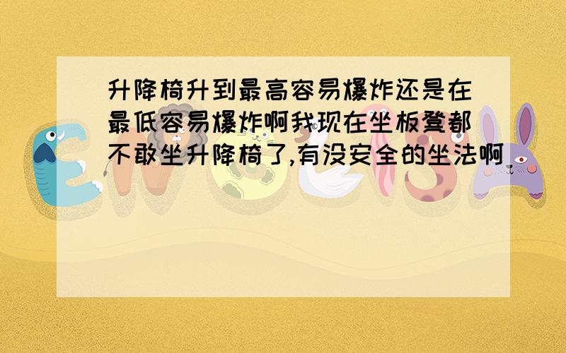 升降椅升到最高容易爆炸还是在最低容易爆炸啊我现在坐板凳都不敢坐升降椅了,有没安全的坐法啊