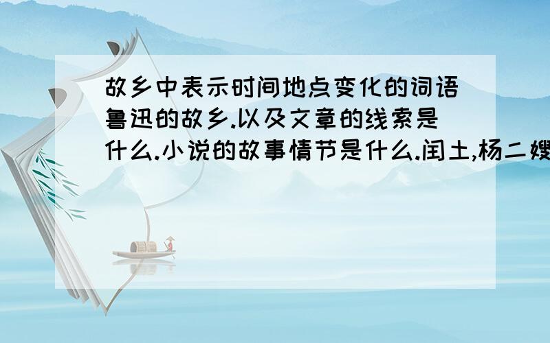 故乡中表示时间地点变化的词语鲁迅的故乡.以及文章的线索是什么.小说的故事情节是什么.闰土,杨二嫂二人发生了怎样的变化,用什么手法表现的.